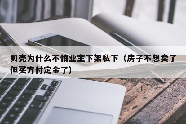 贝壳为什么不怕业主下架私下（房子不想卖了但买方付定金了）