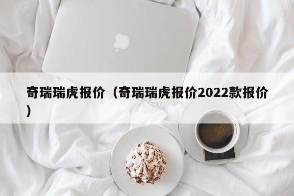 奇瑞瑞虎报价（奇瑞瑞虎报价2022款报价）