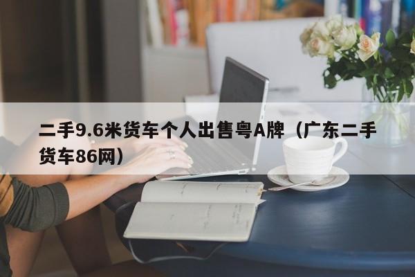 二手9.6米货车个人出售粤A牌（广东二手货车86网）