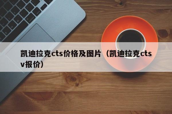 凯迪拉克cts价格及图片（凯迪拉克ctsv报价）