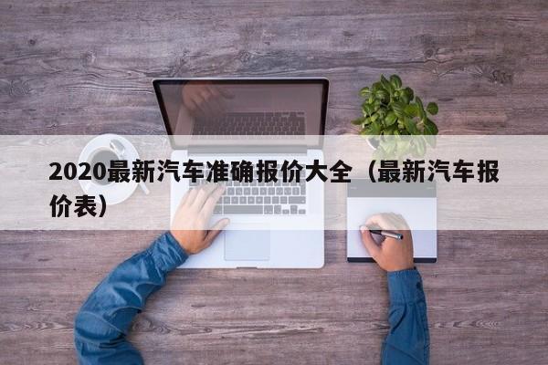 2020最新汽车准确报价大全（最新汽车报价表）