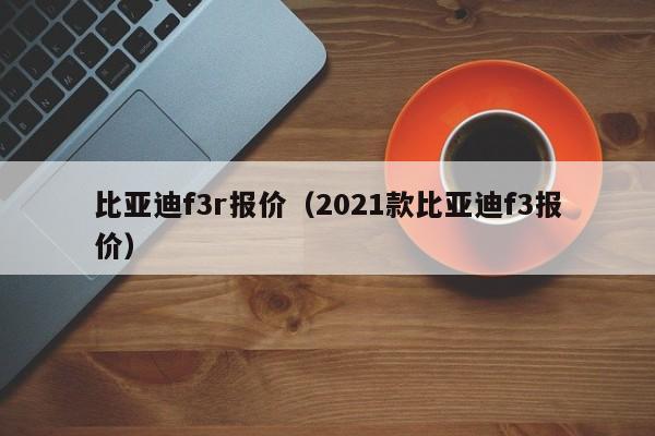 比亚迪f3r报价（2021款比亚迪f3报价）