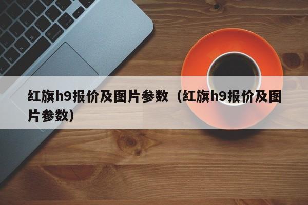 红旗h9报价及图片参数（红旗h9报价及图片参数）