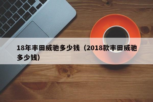 18年丰田威驰多少钱（2018款丰田威驰多少钱）