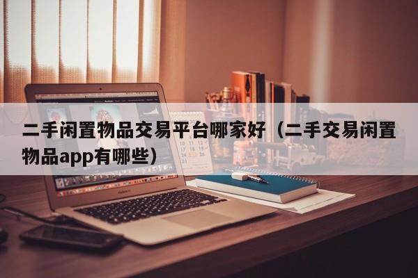 二手闲置物品交易平台哪家好（二手交易闲置物品app有哪些）