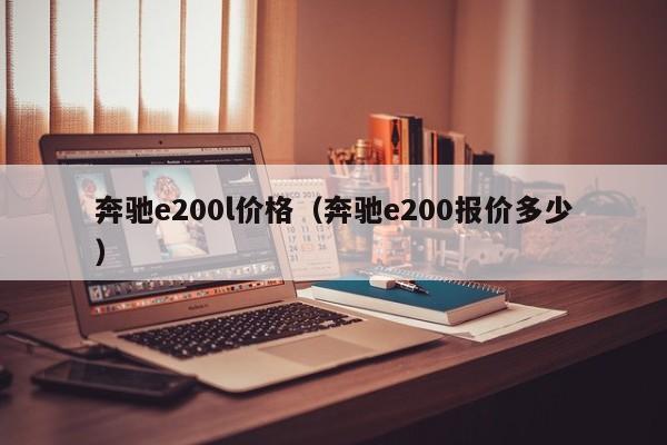 奔驰e200l价格（奔驰e200报价多少）