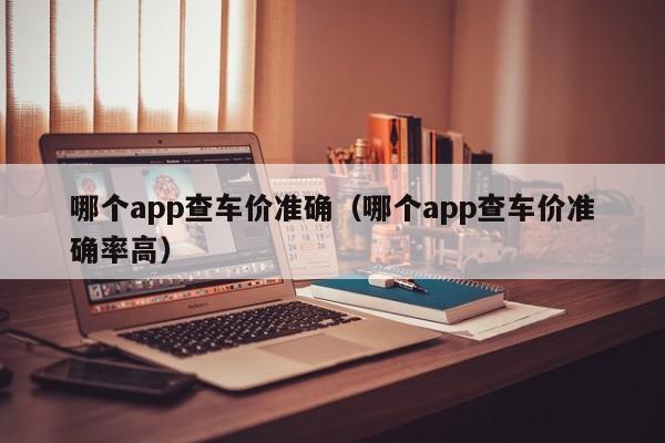 哪个app查车价准确（哪个app查车价准确率高）