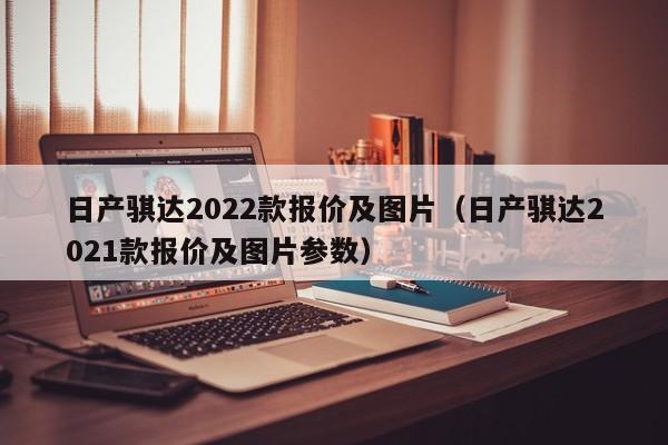 日产骐达2022款报价及图片（日产骐达2021款报价及图片参数）