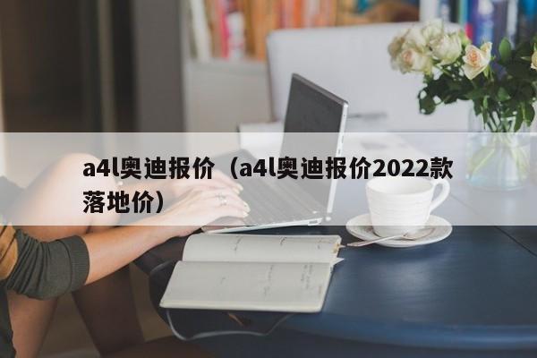 a4l奥迪报价（a4l奥迪报价2022款落地价）