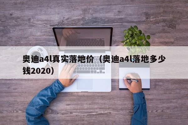 奥迪a4l真实落地价（奥迪a4l落地多少钱2020）