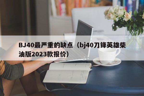 BJ40最严重的缺点（bj40刀锋英雄柴油版2023款报价）