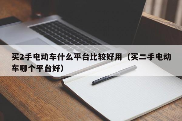 买2手电动车什么平台比较好用（买二手电动车哪个平台好）