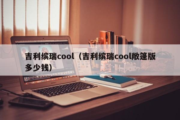 吉利缤瑞cool（吉利缤瑞cool敞篷版多少钱）