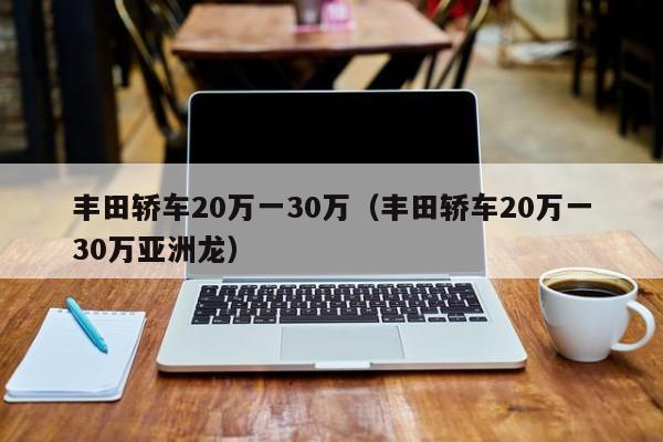 丰田轿车20万一30万（丰田轿车20万一30万亚洲龙）