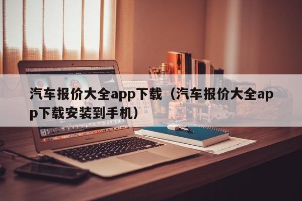 汽车报价大全app下载（汽车报价大全app下载安装到手机）