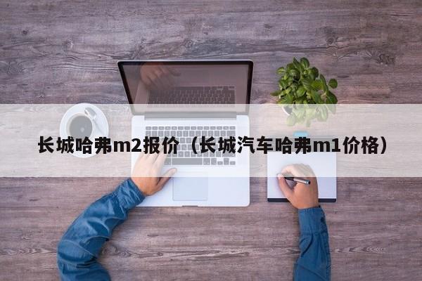 长城哈弗m2报价（长城汽车哈弗m1价格）