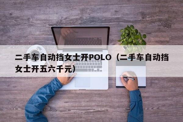 二手车自动挡女士开POLO（二手车自动挡女士开五六千元）