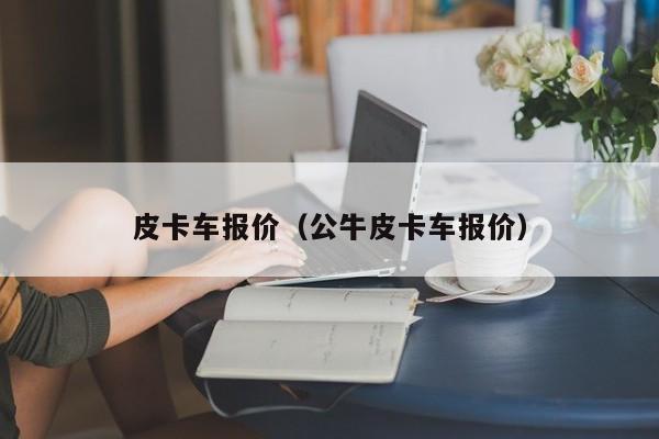 皮卡车报价（公牛皮卡车报价）