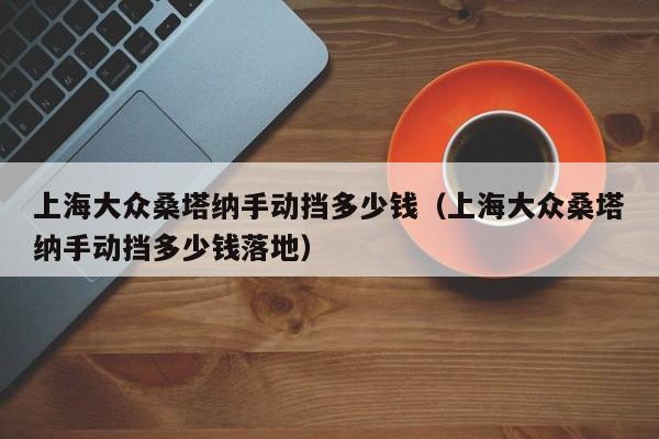 上海大众桑塔纳手动挡多少钱（上海大众桑塔纳手动挡多少钱落地）