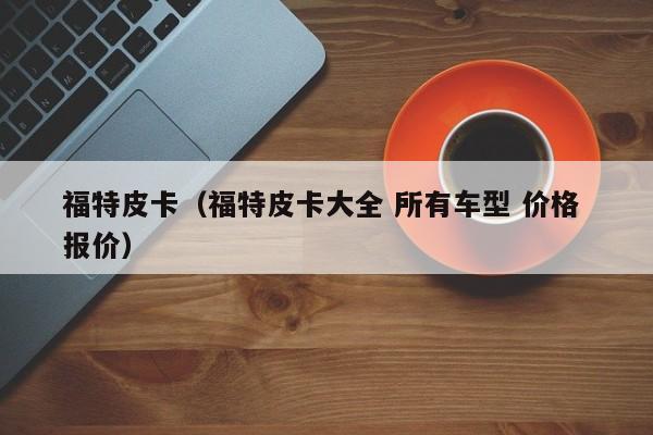 福特皮卡（福特皮卡大全 所有车型 价格 报价）