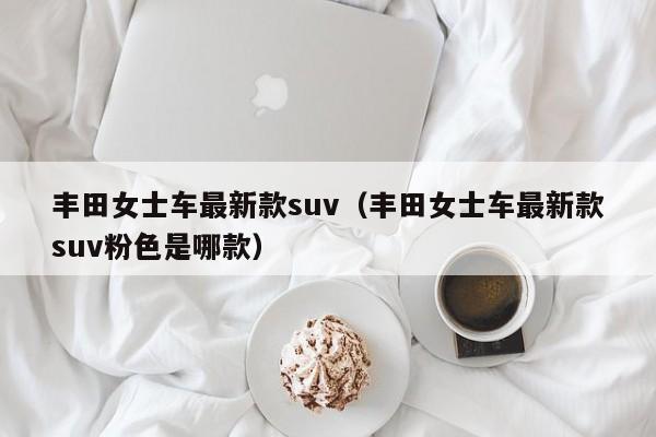 丰田女士车最新款suv（丰田女士车最新款suv粉色是哪款）