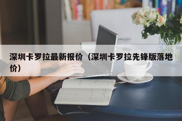 深圳卡罗拉最新报价（深圳卡罗拉先锋版落地价）