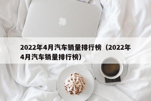 2022年4月汽车销量排行榜（2022年4月汽车销量排行榜）