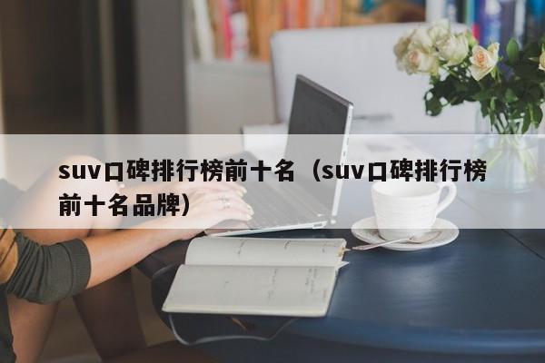 suv口碑排行榜前十名（suv口碑排行榜前十名品牌）