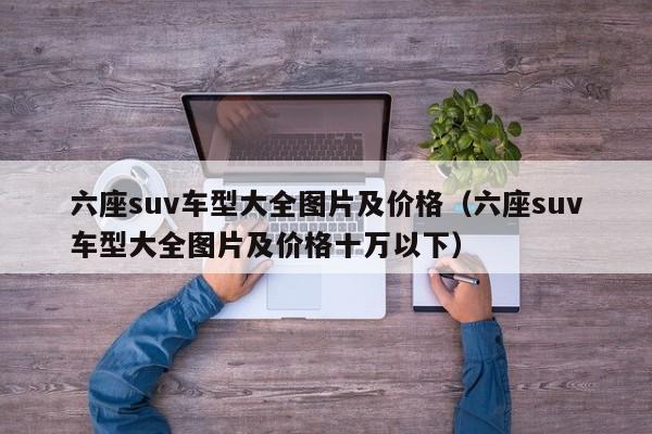 六座suv车型大全图片及价格（六座suv车型大全图片及价格十万以下）