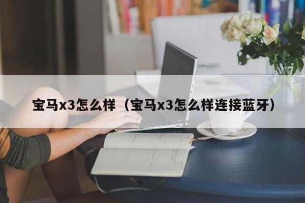 宝马x3怎么样（宝马x3怎么样连接蓝牙）