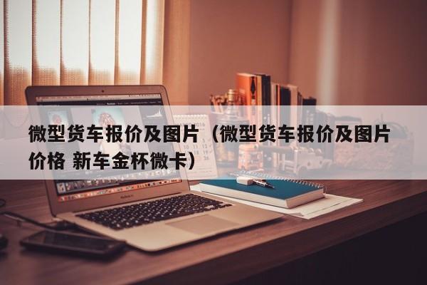 微型货车报价及图片（微型货车报价及图片 价格 新车金杯微卡）