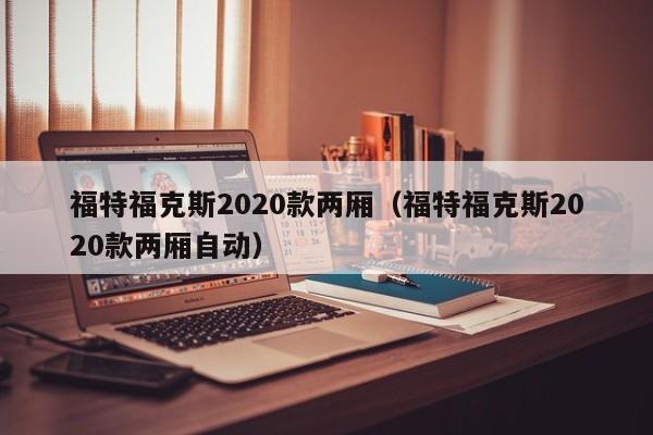 福特福克斯2020款两厢（福特福克斯2020款两厢自动）