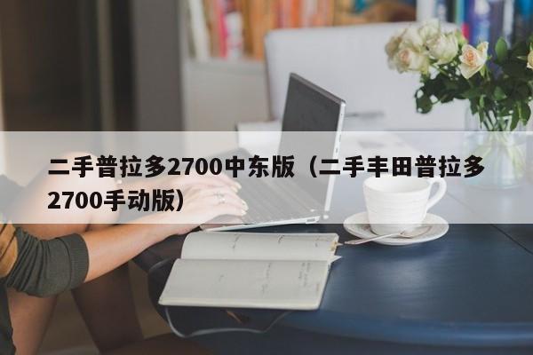 二手普拉多2700中东版（二手丰田普拉多2700手动版）