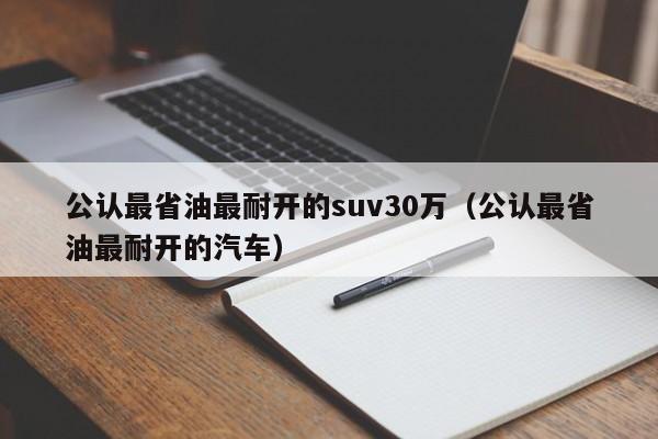 公认最省油最耐开的suv30万（公认最省油最耐开的汽车）