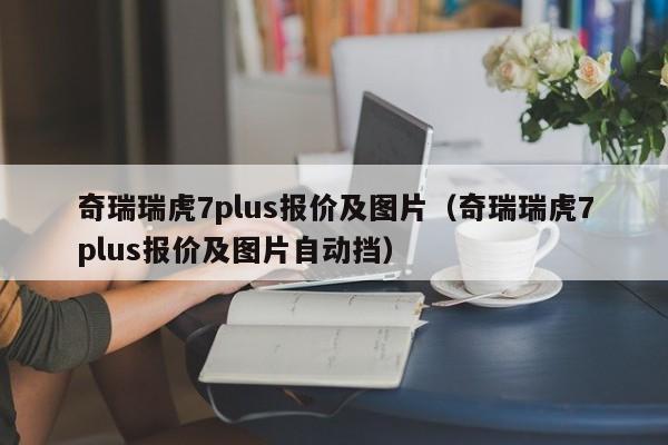 奇瑞瑞虎7plus报价及图片（奇瑞瑞虎7plus报价及图片自动挡）