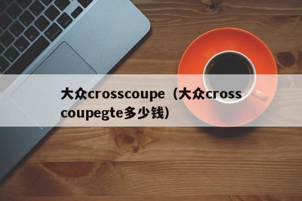 大众crosscoupe（大众crosscoupegte多少钱）