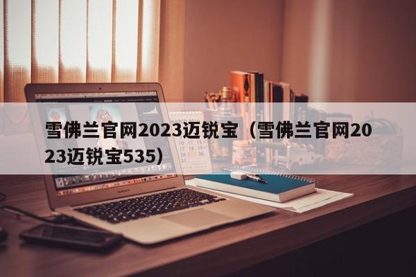 雪佛兰官网2023迈锐宝（雪佛兰官网2023迈锐宝535）