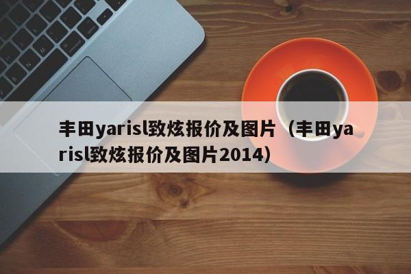 丰田yarisl致炫报价及图片（丰田yarisl致炫报价及图片2014）