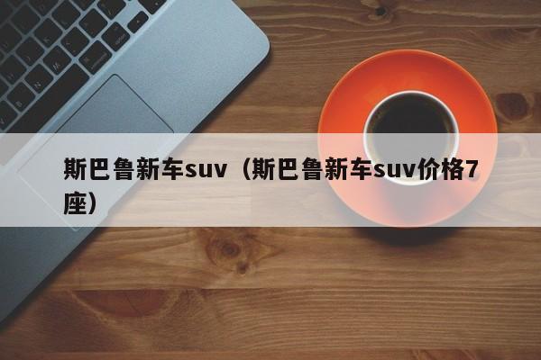 斯巴鲁新车suv（斯巴鲁新车suv价格7座）