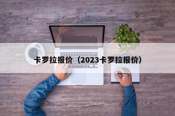 卡罗拉报价（2023卡罗拉报价）