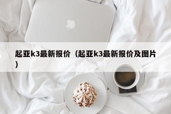 起亚k3最新报价（起亚k3最新报价及图片）