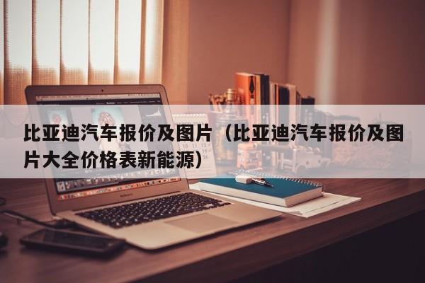 比亚迪汽车报价及图片（比亚迪汽车报价及图片大全价格表新能源）