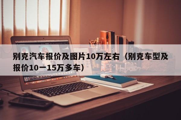 别克汽车报价及图片10万左右（别克车型及报价10一15万多车）