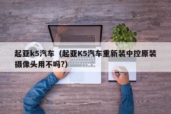 起亚k5汽车（起亚K5汽车重新装中控原装摄像头用不吗?）