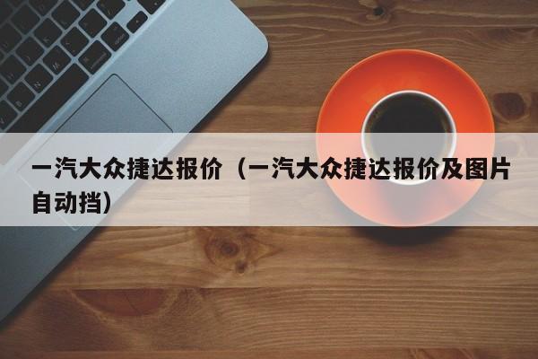 一汽大众捷达报价（一汽大众捷达报价及图片自动挡）