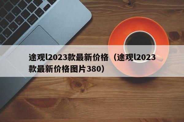 途观l2023款最新价格（途观l2023款最新价格图片380）