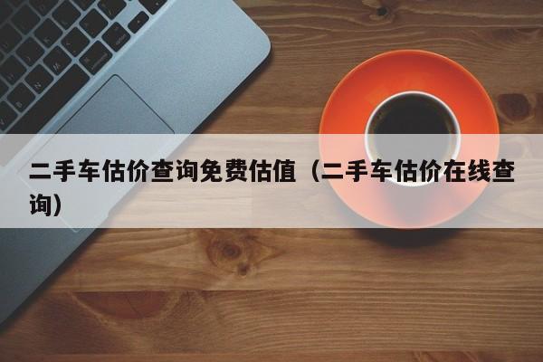 二手车估价查询免费估值（二手车估价在线查询）