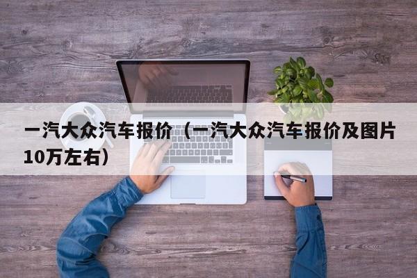 一汽大众汽车报价（一汽大众汽车报价及图片10万左右）