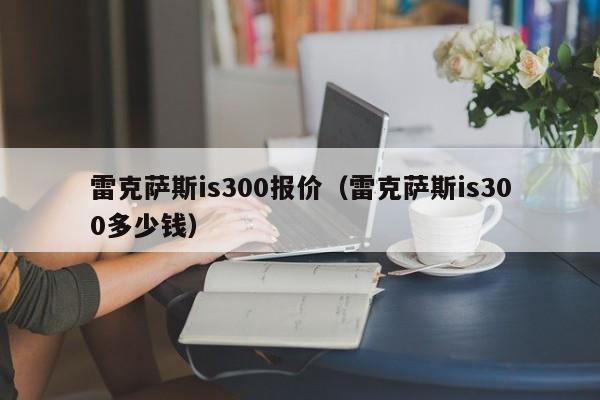 雷克萨斯is300报价（雷克萨斯is300多少钱）