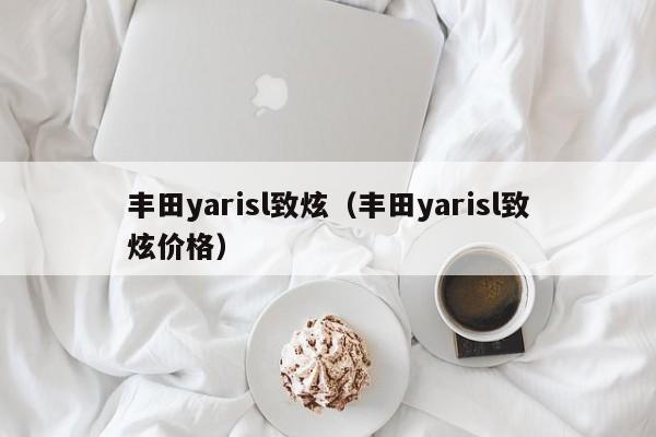 丰田yarisl致炫（丰田yarisl致炫价格）